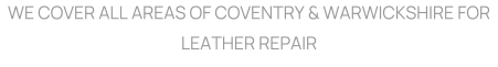 WE COVER ALL AREAS OF COVENTRY & WARWICKSHIRE FOR LEATHER REPAIR